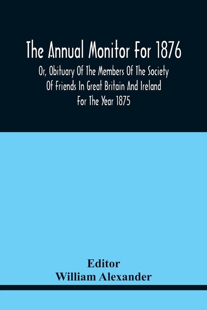 The Annual Monitor For 1876 Or Obituary Of The Members Of The Society Of Friends In Great Britain And Ireland For The Year 1875