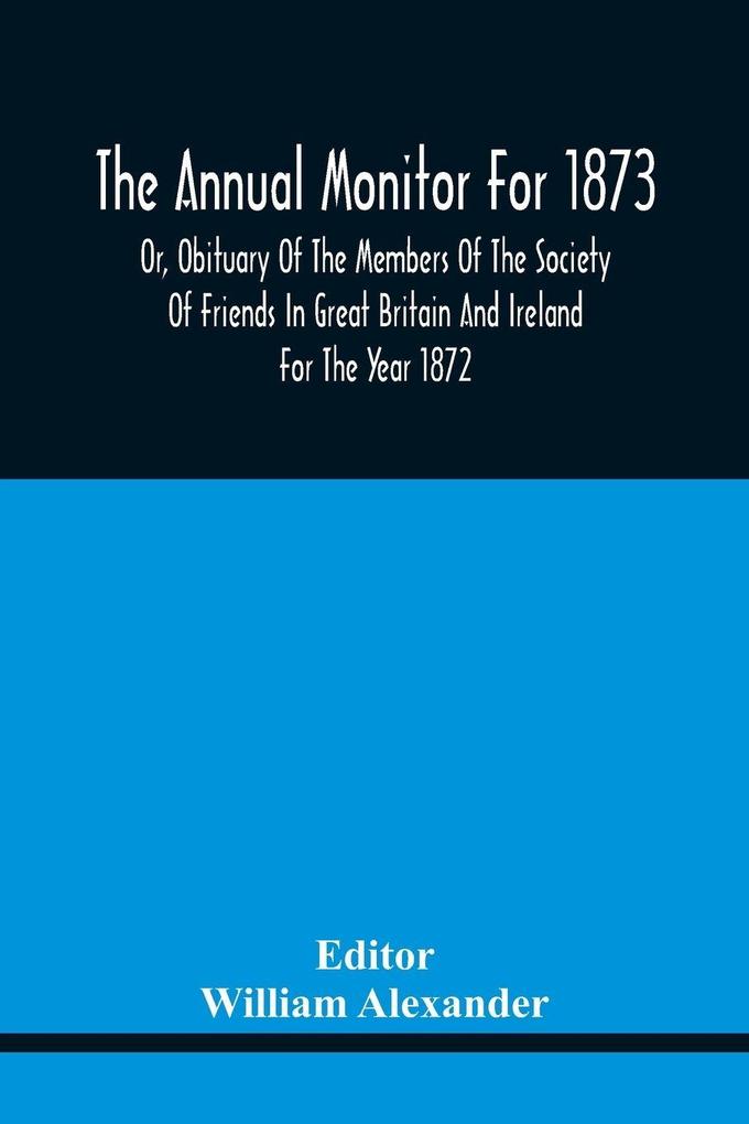 The Annual Monitor For 1873 Or Obituary Of The Members Of The Society Of Friends In Great Britain And Ireland For The Year 1872