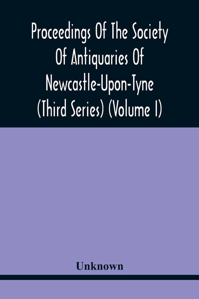 Proceedings Of The Society Of Antiquaries Of Newcastle-Upon-Tyne (Third Series) (Volume I)