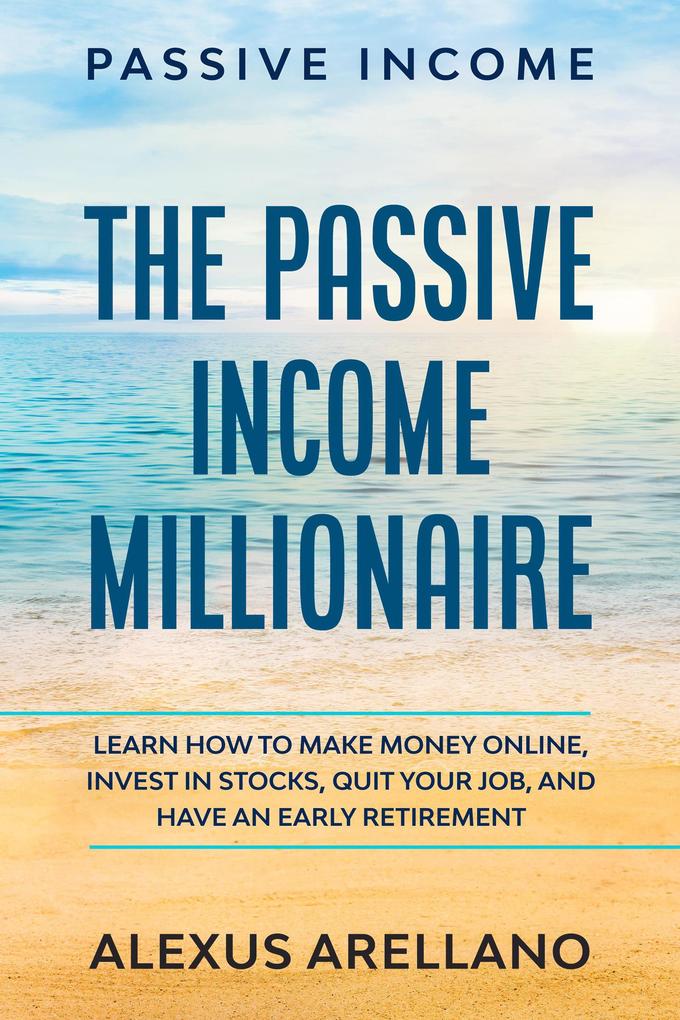 Passive Income: The Passive Income Millionaire: Learn How To Make Money Online Invest In Stocks Quit Your Job and Have an Early Retirement
