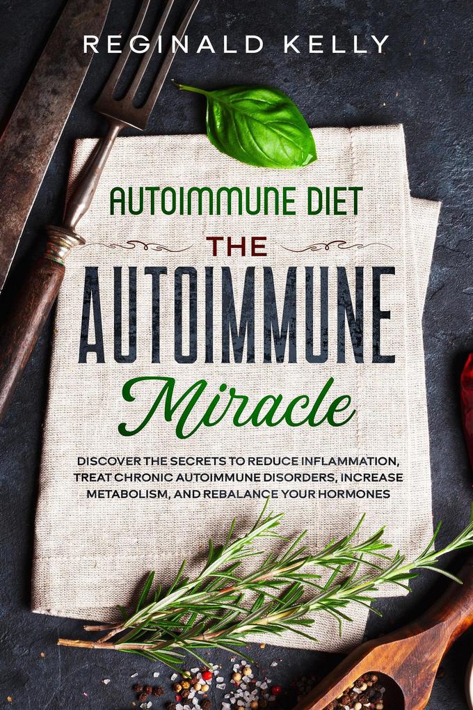 Autoimmune Diet: The Autoimmune Miracle - Discover the Secrets To Reduce Inflammation Treat Chronic Autoimmune Disorders Increase Metabolism and Rebalance Your Hormones