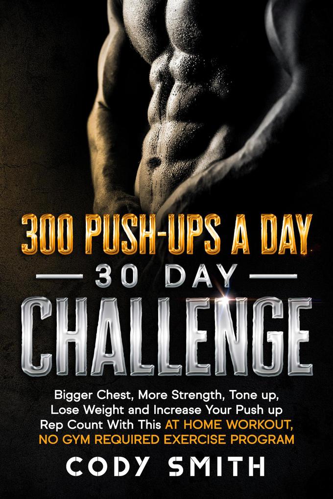 300 Push-Ups a Day 30 Day Challenge: Bigger Chest More Strength Tone up Lose Weight and Increase Your Push up Rep Count With This at Home Workout No Gym Required Exercise Program