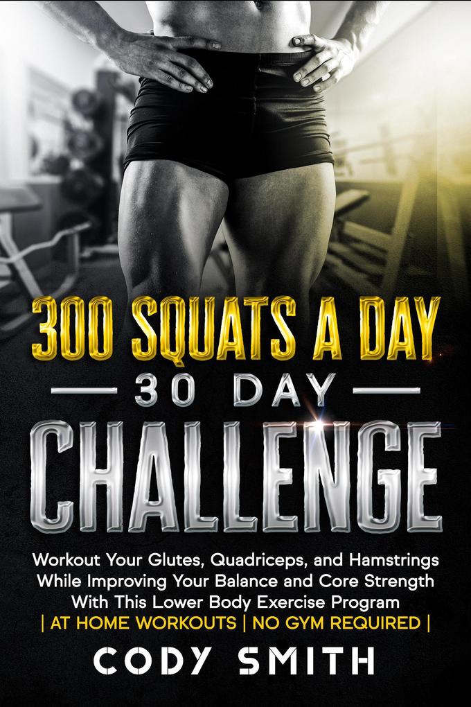 300 Squats a Day 30 Day Challenge: Workout Your Glutes Quadriceps and Hamstrings While Improving Your Balance and Core Strength With This Lower Body Exercise Program