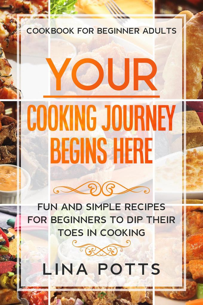 Cookbook For Beginners Adults: Your Cooking Journey Begins Here - Fun and Simple Recipes for Beginners To Dip Your Toes in Cooking!