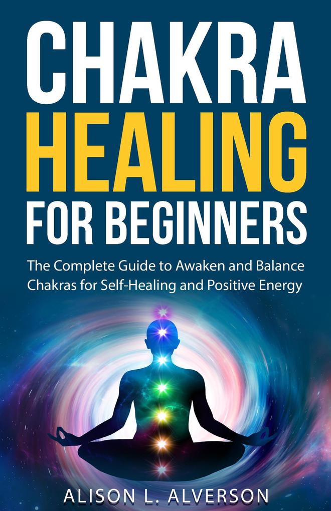 Chakra Healing For Beginners: The Complete Guide to Awaken and Balance Chakras for Self-Healing and Positive Energy (Chakra Series Book 1)