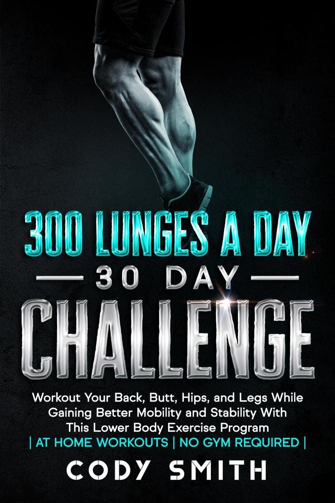 300 Lunges a Day 30 Day Challenge: Workout Your Back Butt Hips and Legs While Gaining Better Mobility and Stability With This Lower Body Exercise Program | at Home Workouts | No Gym Required |