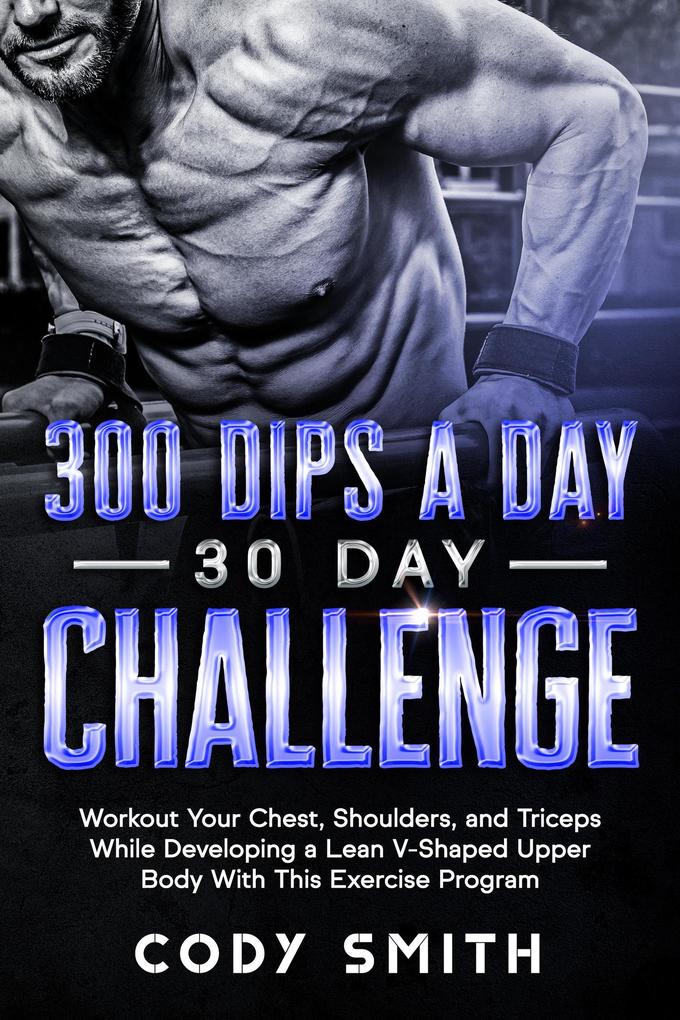 300 Dips a Day 30 Day Challenge: Workout Your Chest Shoulders and Triceps While Developing a Lean V-Shaped Upper Body With This Exercise Program