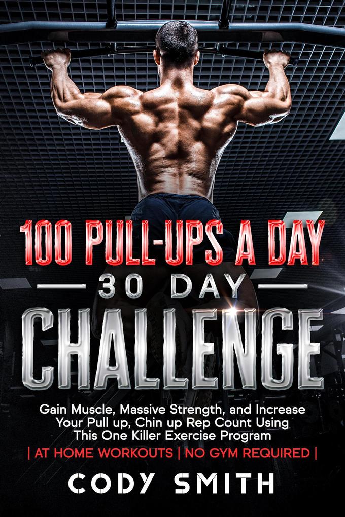 100 Pull-Ups a Day 30 Day Challenge: Gain Muscle Massive Strength and Increase Your Pull up Chin up Rep Count Using This One Killer Exercise Program | at Home Workouts | No Gym Required