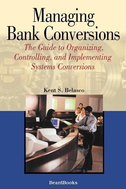Managing Bank Conversions: The Guide to Organizing Controlling and Implementing Systems Conversions