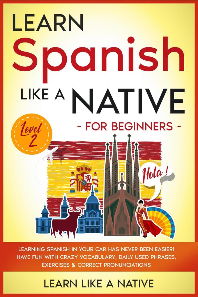 Learn Spanish Like a Native for Beginners - Level 2: Learning Spanish in Your Car Has Never Been Easier! Have Fun with Crazy Vocabulary Daily Used Phrases Exercises & Correct Pronunciations (Spanish Language Lessons #2)