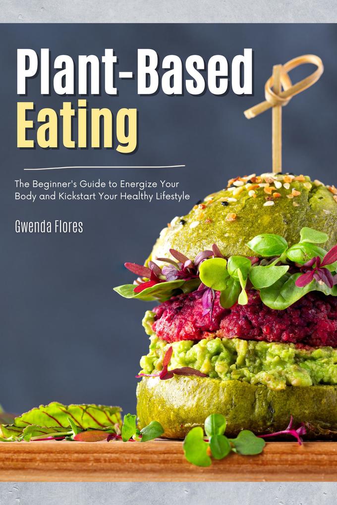 Plant Based Eating: The Beginner‘s Guide to Energize Your Body and Kickstart Your Healthy Lifestyle
