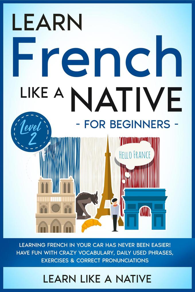 Learn French Like a Native for Beginners - Level 2: Learning French in Your Car Has Never Been Easier! Have Fun with Crazy Vocabulary Daily Used Phrases Exercises & Correct Pronunciations (French Language Lessons #2)