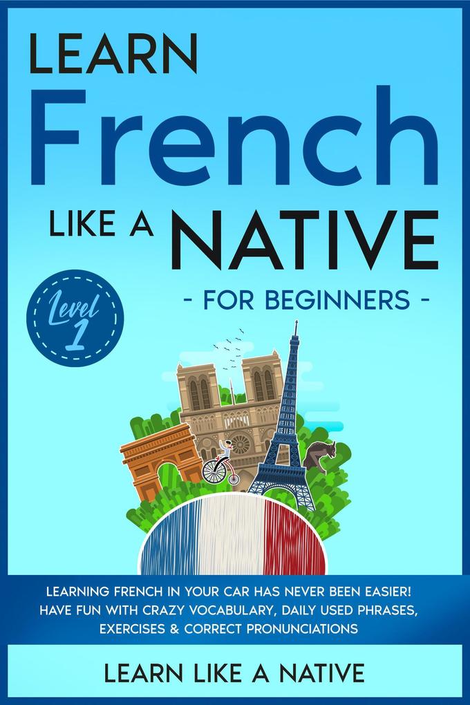 Learn French Like a Native for Beginners - Level 1: Learning French in Your Car Has Never Been Easier! Have Fun with Crazy Vocabulary Daily Used Phrases Exercises & Correct Pronunciations (French Language Lessons #1)