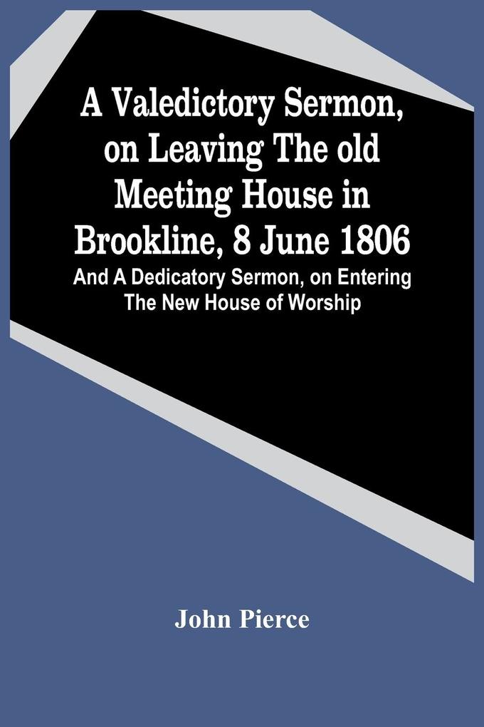 A Valedictory Sermon On Leaving The Old Meeting House In Brookline 8 June 1806; And A Dedicatory Sermon On Entering The New House Of Worship