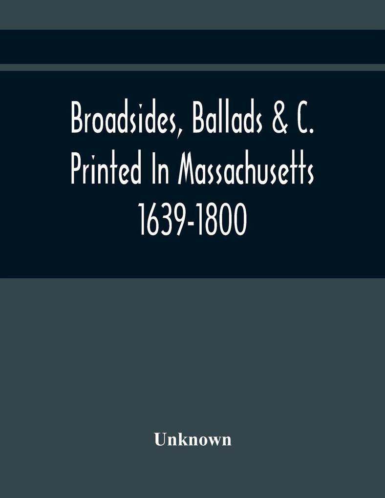 Broadsides Ballads &C. Printed In Massachusetts 1639-1800