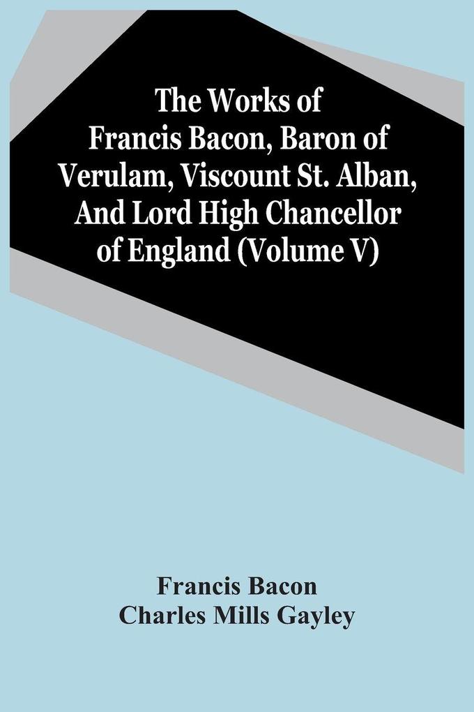 The Works Of Francis Bacon Baron Of Verulam Viscount St. Alban And Lord High Chancellor Of England (Volume V)