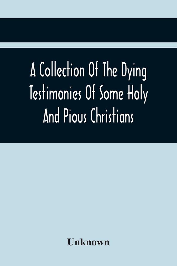 A Collection Of The Dying Testimonies Of Some Holy And Pious Christians Who Lived In Scotland Before And Since The Revolution