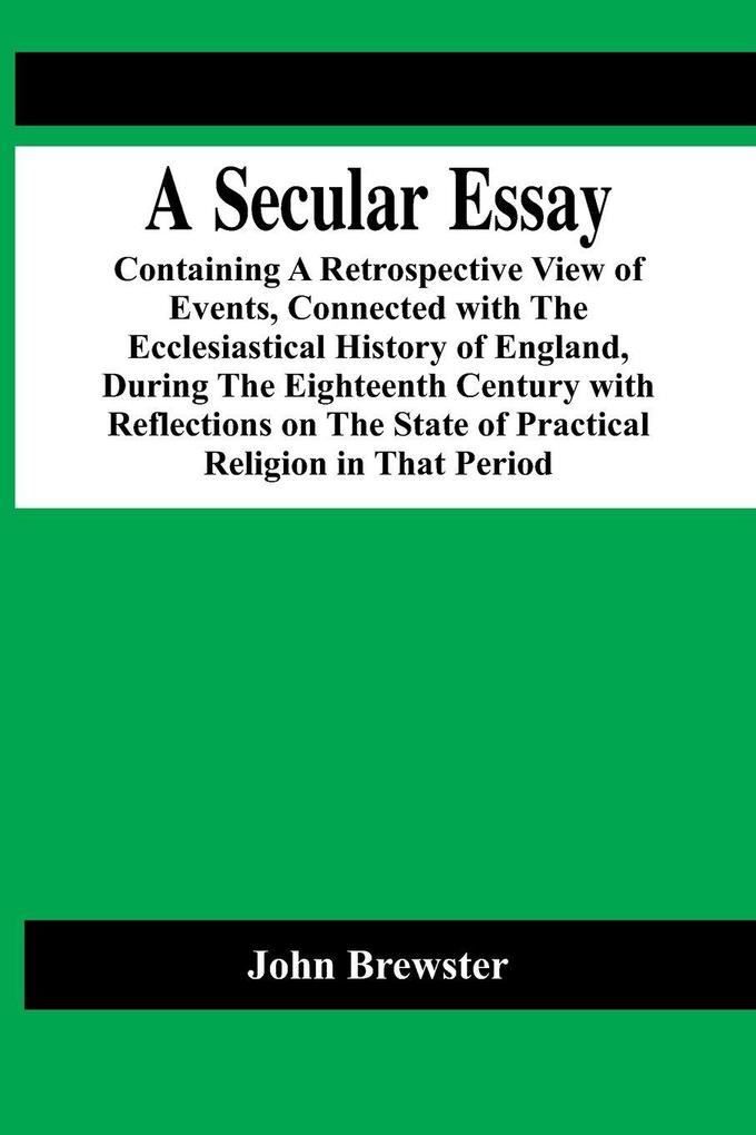 A Secular Essay; Containing A Retrospective View Of Events Connected With The Ecclesiastical History Of England During The Eighteenth Century With Reflections On The State Of Practical Religion In That Period