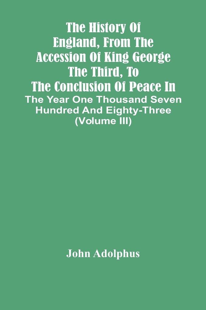 The History Of England From The Accession Of King George The Third To The Conclusion Of Peace In The Year One Thousand Seven Hundred And Eighty-Three (Volume Iii)