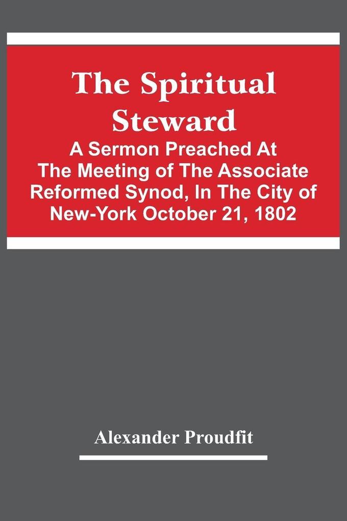 The Spiritual Steward; A Sermon Preached At The Meeting Of The Associate Reformed Synod In The City Of New-York October 21 1802