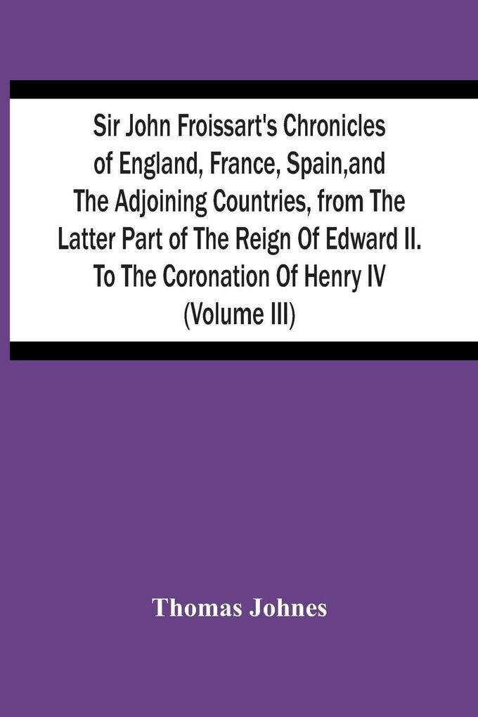 Sir John Froissart'S Chronicles Of England France Spain And The Adjoining Countries From The Latter Part Of The Reign Of Edward Ii. To The Coronation Of Henry Iv (Volume Iii)