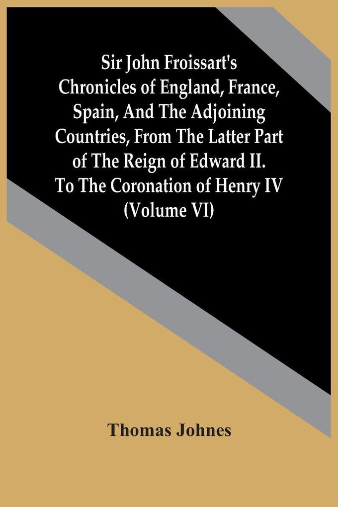 Sir John Froissart'S Chronicles Of England France Spain And The Adjoining Countries From The Latter Part Of The Reign Of Edward Ii. To The Coronation Of Henry Iv (Volume Vi)