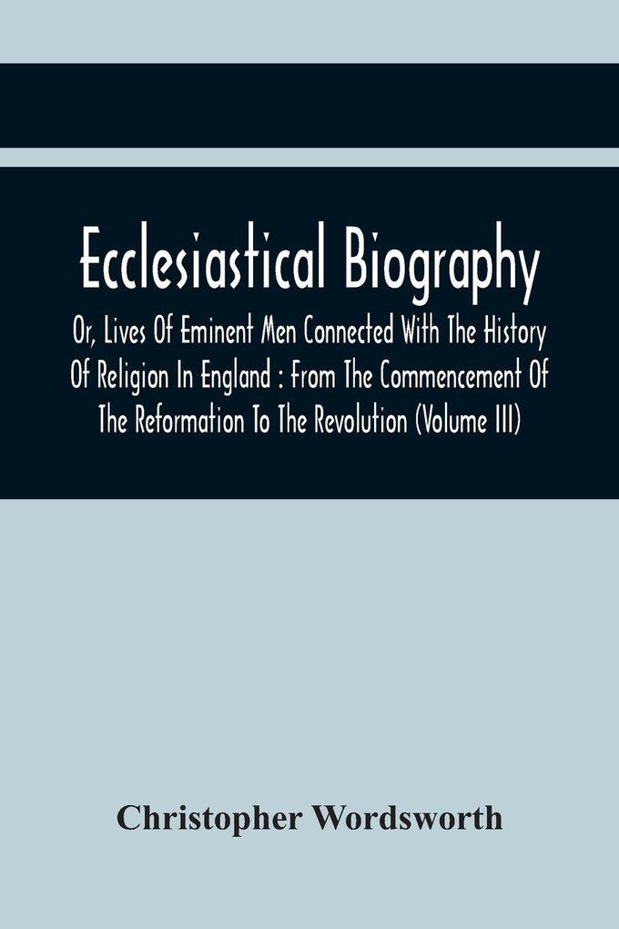 Ecclesiastical Biography Or Lives Of Eminent Men Connected With The History Of Religion In England
