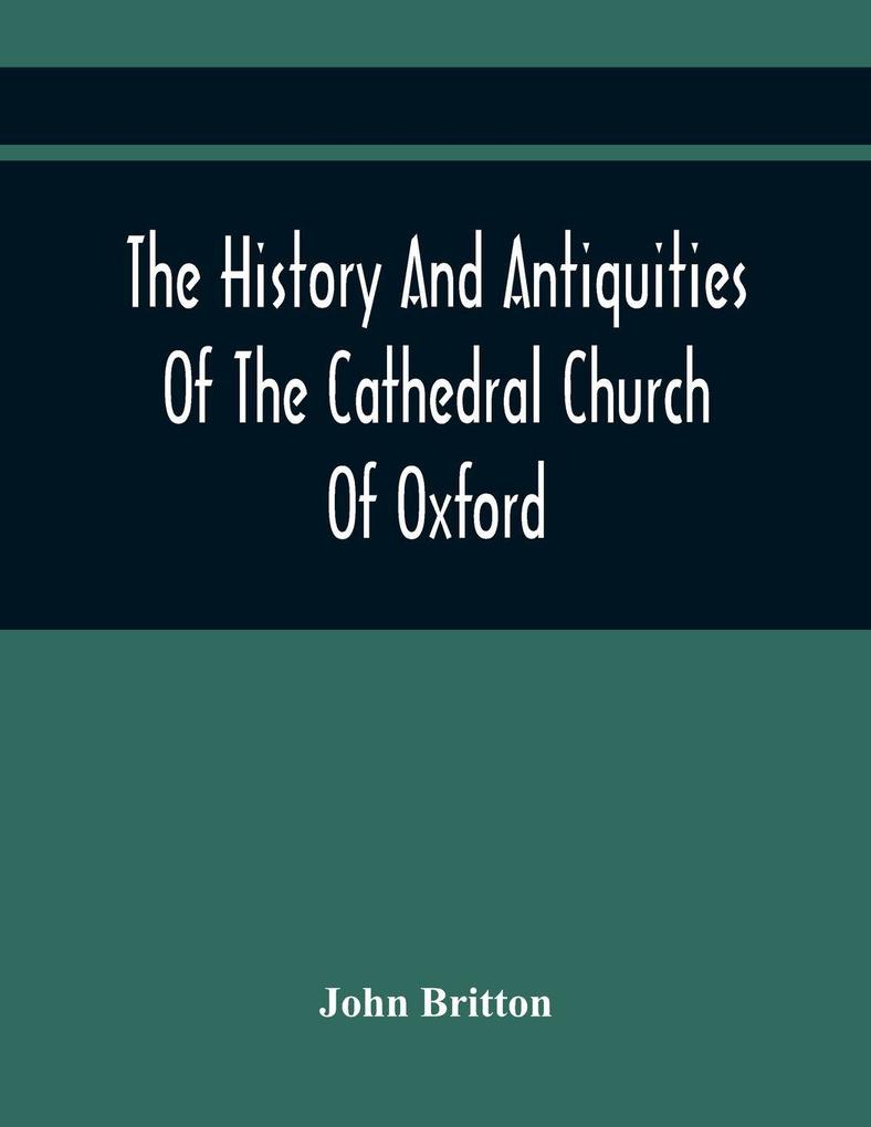 The History And Antiquities Of The Cathedral Church Of Oxford