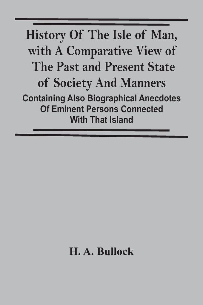 History Of The Isle Of Man With A Comparative View Of The Past And Present State Of Society And Manners Containing Also Biographical Anecdotes Of Eminent Persons Connected With That Island