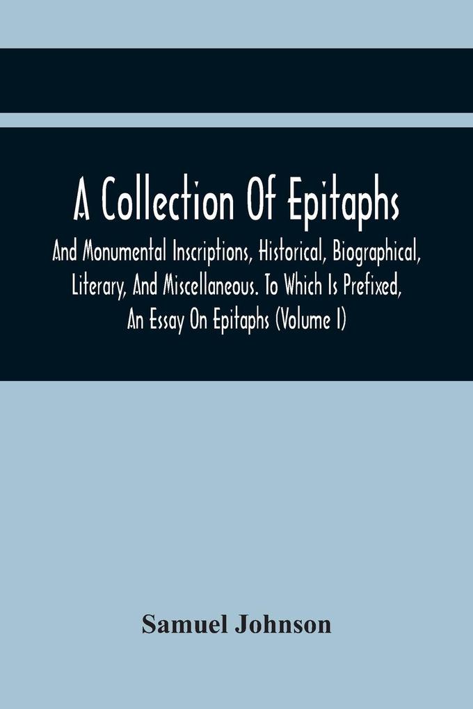 A Collection Of Epitaphs And Monumental Inscriptions Historical Biographical Literary And Miscellaneous. To Which Is Prefixed An Essay On Epitaphs (Volume I)