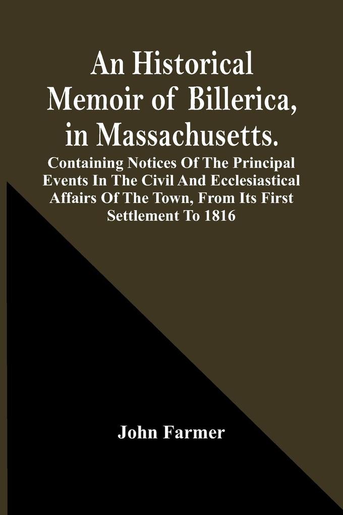 An Historical Memoir Of Billerica In Massachusetts. Containing Notices Of The Principal Events In The Civil And Ecclesiastical Affairs Of The Town From Its First Settlement To 1816