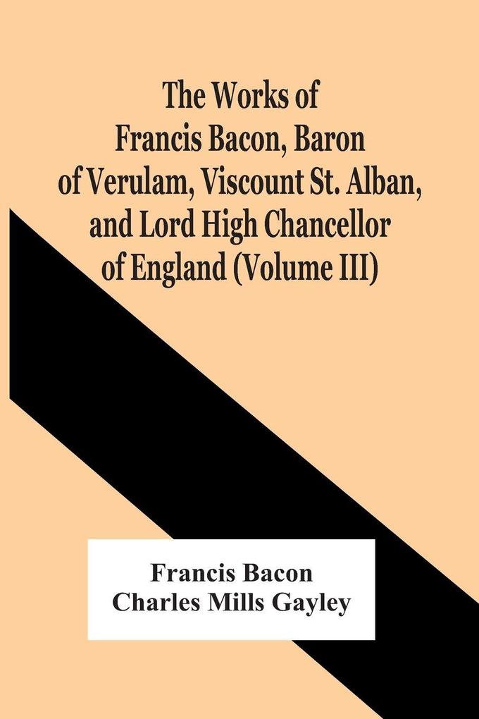 The Works Of Francis Bacon Baron Of Verulam Viscount St. Alban And Lord High Chancellor Of England (Volume Iii)