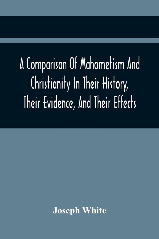 A Comparison Of Mahometism And Christianity In Their History Their Evidence And Their Effects