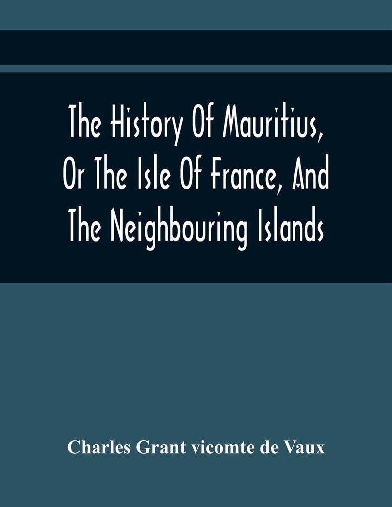 The History Of Mauritius Or The Isle Of France And The Neighbouring Islands; From Their First Discovery To The Present Time