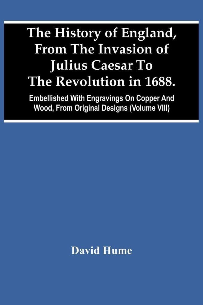 The History Of England From The Invasion Of Julius Caesar To The Revolution In 1688. Embellished With Engravings On Copper And Wood From Original Designs (Volume Viii)