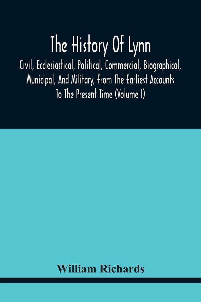The History Of Lynn Civil Ecclesiastical Political Commercial Biographical Municipal And Military From The Earliest Accounts To The Present Time (Volume I)