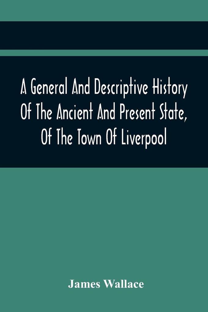 A General And Descriptive History Of The Ancient And Present State Of The Town Of Liverpool