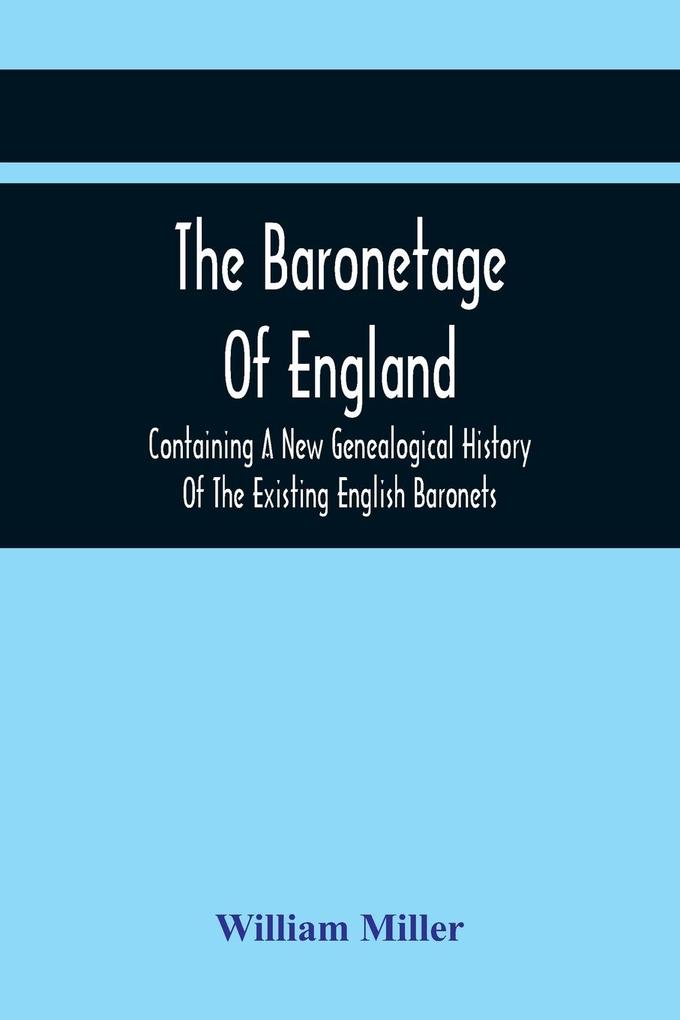 The Baronetage Of England Containing A New Genealogical History Of The Existing English Baronets And Baronets Of Great Britain And Of The United Kingdom From The Institution Of The Order In 1611 To The Last Creation