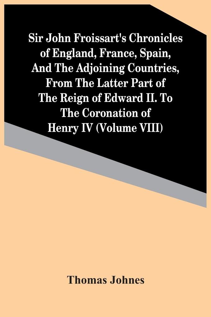 Sir John Froissart‘S Chronicles Of England France Spain And The Adjoining Countries From The Latter Part Of The Reign Of Edward Ii. To The Coronation Of Henry Iv (Volume Viii)