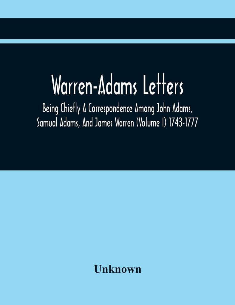 Warren-Adams Letters; Being Chiefly A Correspondence Among John Adams Samual Adams And James Warren (Volume I) 1743-1777