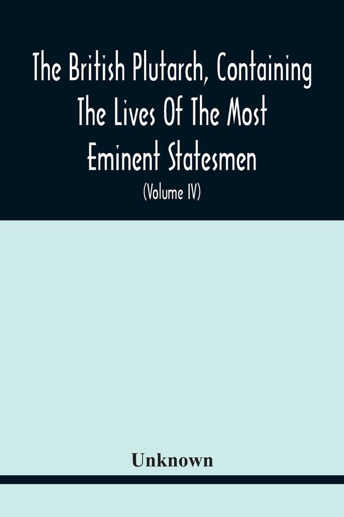 The British Plutarch Containing The Lives Of The Most Eminent Statesmen Patriots Divines Warriors Philosophers Poets And Artists Of Great Britain And Ireland From The Accession Of Henry Viii. To The Present Time. Including A Complete History Of E