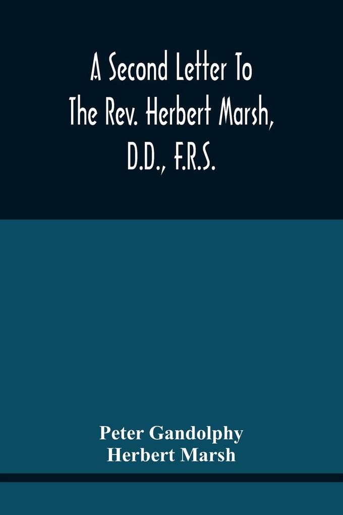 A Second Letter To The Rev. Herbert Marsh D.D. F.R.S. Margaret Professor Of History In The University Of Cambridge Confirming The Opinion That The Vital Principle Of The Reformation Has Been Lately Conceded By Him To The Church Of Rome