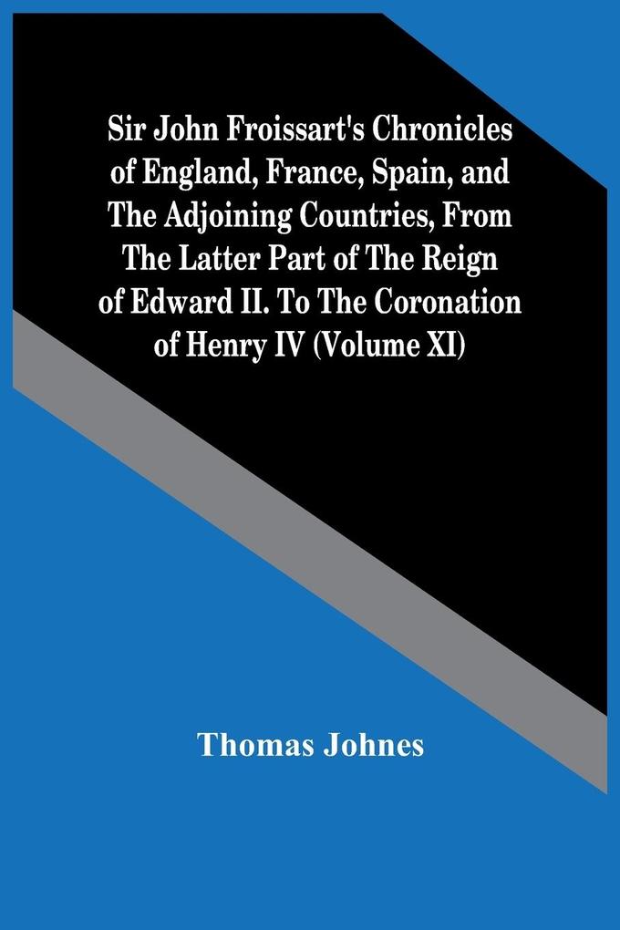 Sir John Froissart‘S Chronicles Of England France Spain And The Adjoining Countries From The Latter Part Of The Reign Of Edward Ii. To The Coronation Of Henry Iv (Volume Xi)