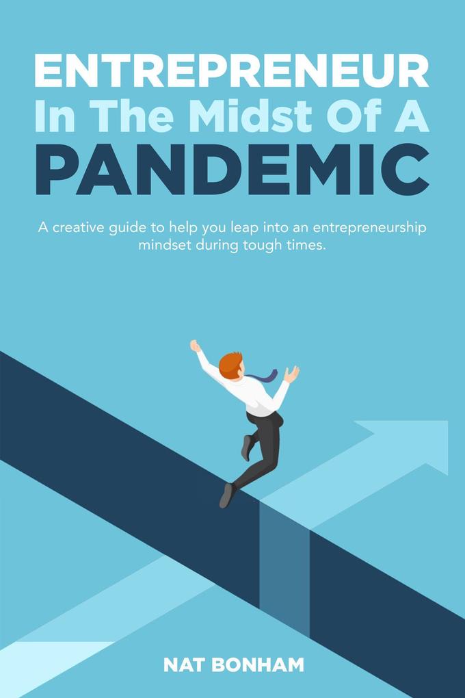 Entrepreneur In The Midst Of A Pandemic: A Creative Guide To Help You Leap Into An Entrepreneurship Mindset In Tough Times