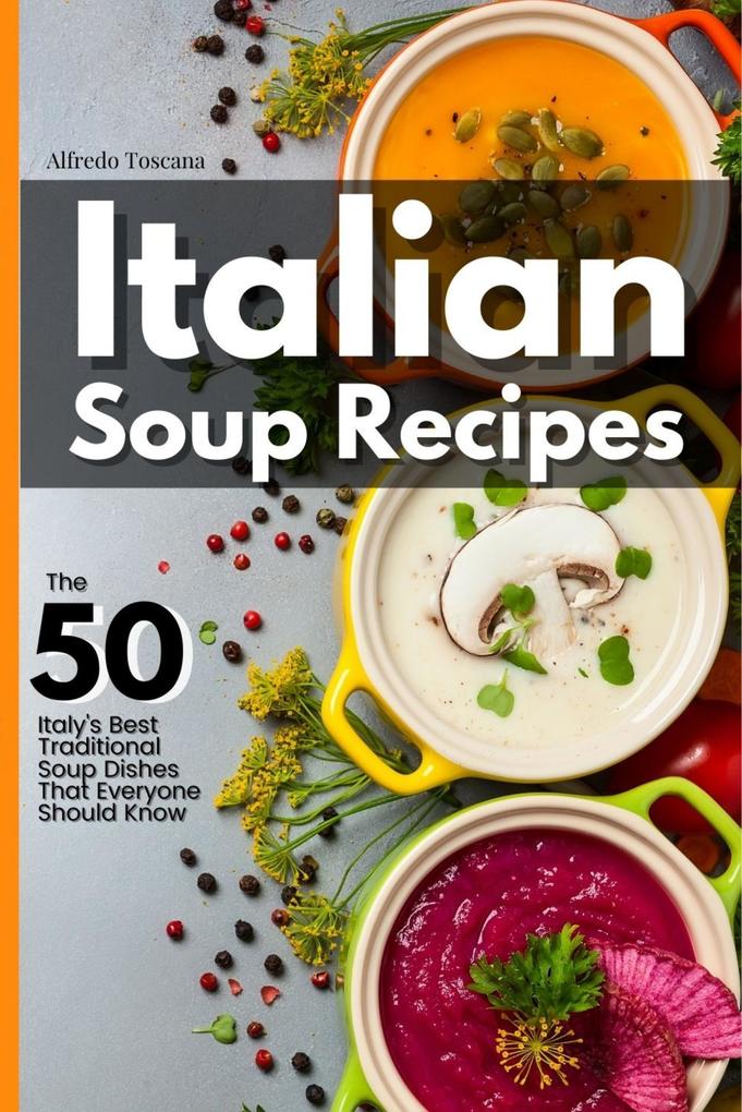 Italian Soup Recipes: The 50 Italy‘s Best Traditional Soup Dishes That Everyone Should Know