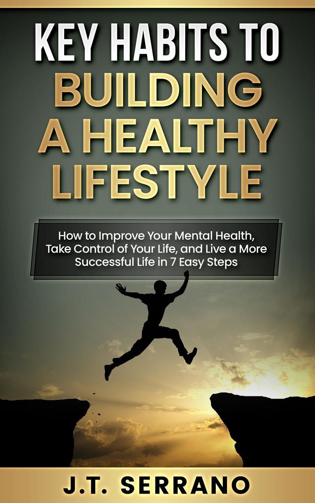 Key Habits to Building A Healthy Lifestyle How to Improve your Mental Health Take Control of Your Life and Live a More Successful Life in 7 Easy Steps