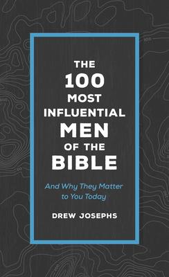 The 100 Most Influential Men of the Bible: And Why They Matter to You Today
