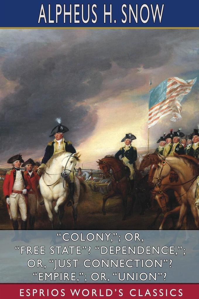 Colony; or Free State? Dependence; or Just Connection? Empire; or Union? (Esprios Classics)