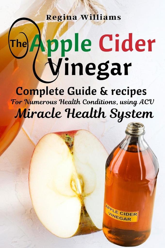 The Apple Cider Vinegar Complete Guide & recipes for Numerous Health Conditions using ACV Miracle Health System