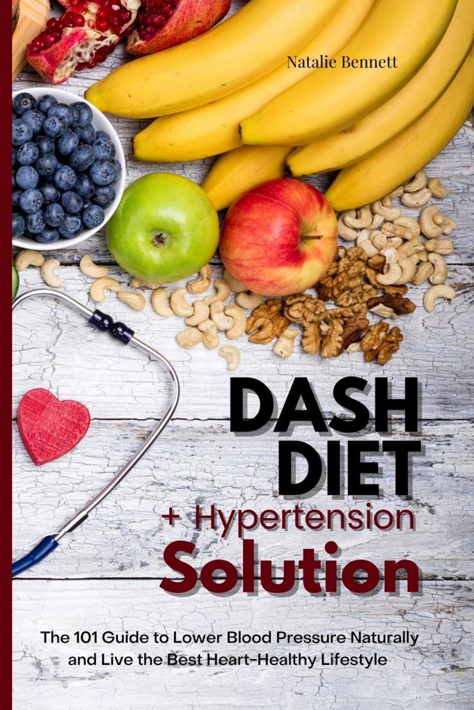 Dash Diet + Hypertension Solution: The 101 Guide to Lower Blood Pressure Naturally and Live the Best Heart-Healthy Lifestyle